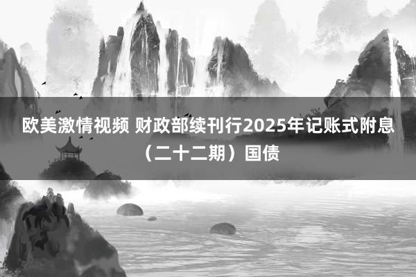 欧美激情视频 财政部续刊行2025年记账式附息（二十二期）国债